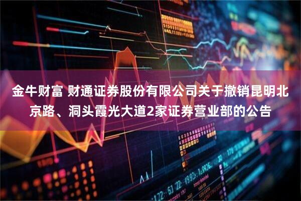 金牛财富 财通证券股份有限公司关于撤销昆明北京路、洞头霞光大道2家证券营业部的公告