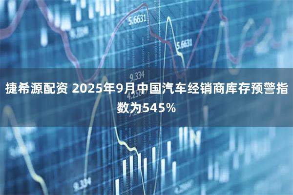 捷希源配资 2025年9月中国汽车经销商库存预警指数为545%