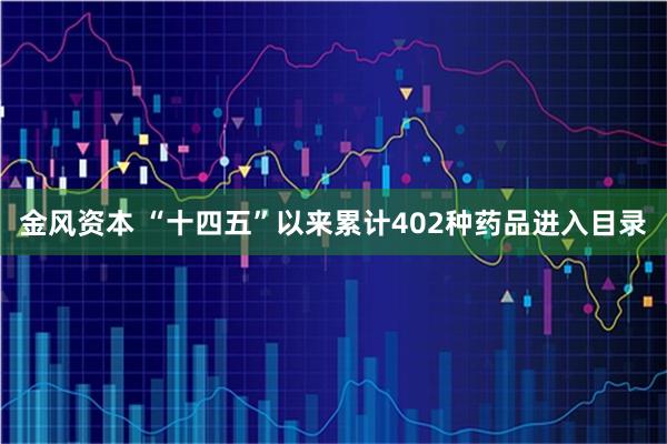 金风资本 “十四五”以来累计402种药品进入目录