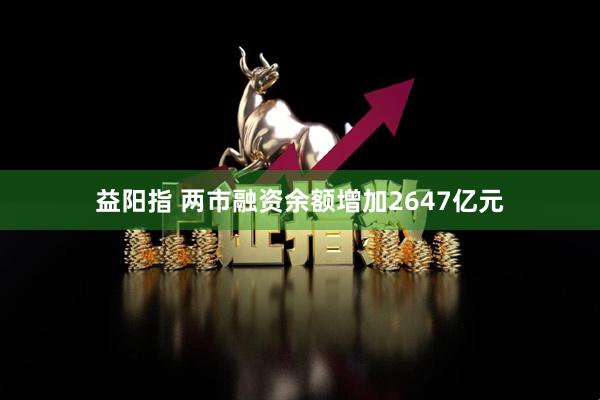 益阳指 两市融资余额增加2647亿元