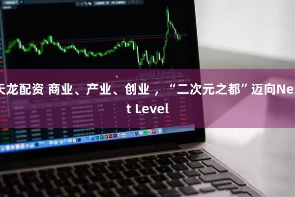 天龙配资 商业、产业、创业 ，“二次元之都”迈向Next Level