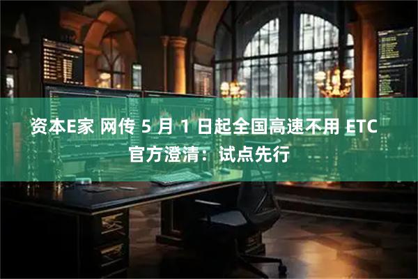 资本E家 网传 5 月 1 日起全国高速不用 ETC  官方澄清：试点先行