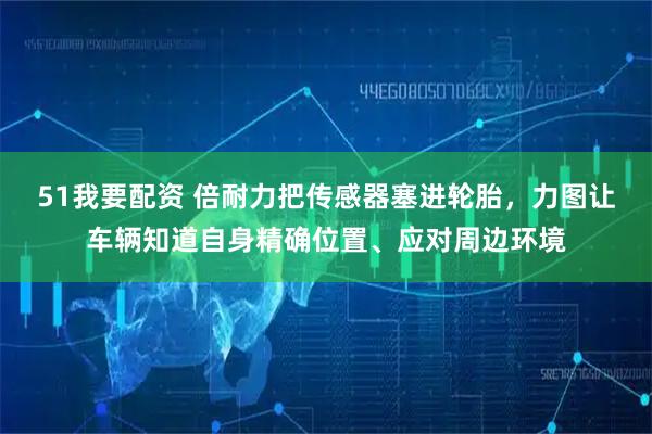 51我要配资 倍耐力把传感器塞进轮胎，力图让车辆知道自身精确位置、应对周边环境